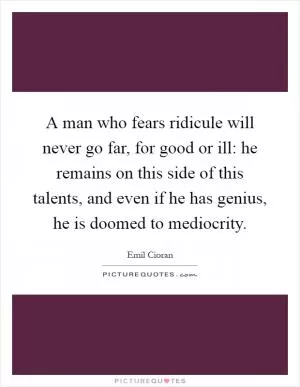 A man who fears ridicule will never go far, for good or ill: he remains on this side of this talents, and even if he has genius, he is doomed to mediocrity Picture Quote #1