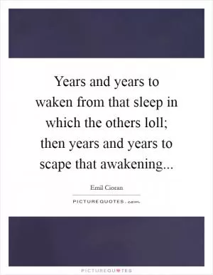 Years and years to waken from that sleep in which the others loll; then years and years to scape that awakening Picture Quote #1