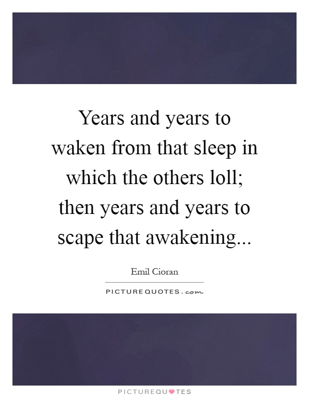 Years and years to waken from that sleep in which the others loll; then years and years to scape that awakening Picture Quote #1