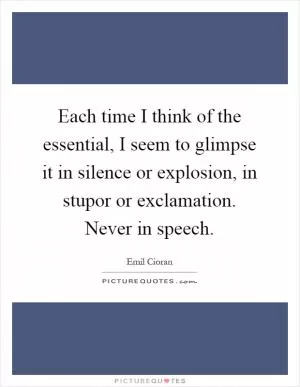 Each time I think of the essential, I seem to glimpse it in silence or explosion, in stupor or exclamation. Never in speech Picture Quote #1