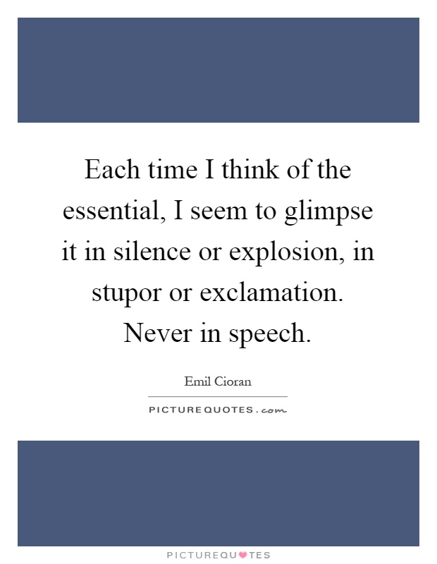 Each time I think of the essential, I seem to glimpse it in silence or explosion, in stupor or exclamation. Never in speech Picture Quote #1