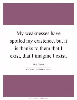 My weaknesses have spoiled my existence, but it is thanks to them that I exist, that I imagine I exist Picture Quote #1