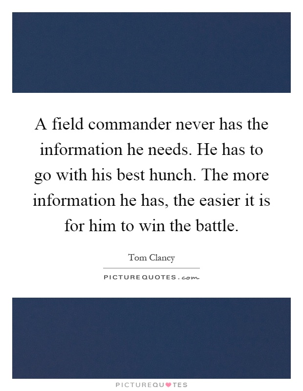 A field commander never has the information he needs. He has to go with his best hunch. The more information he has, the easier it is for him to win the battle Picture Quote #1