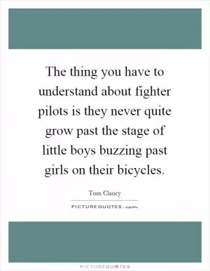 The thing you have to understand about fighter pilots is they never quite grow past the stage of little boys buzzing past girls on their bicycles Picture Quote #1