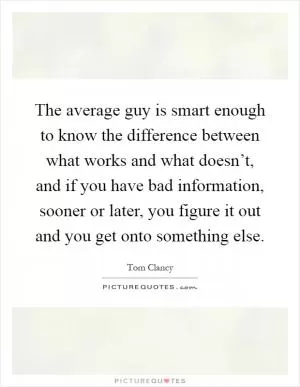 The average guy is smart enough to know the difference between what works and what doesn’t, and if you have bad information, sooner or later, you figure it out and you get onto something else Picture Quote #1