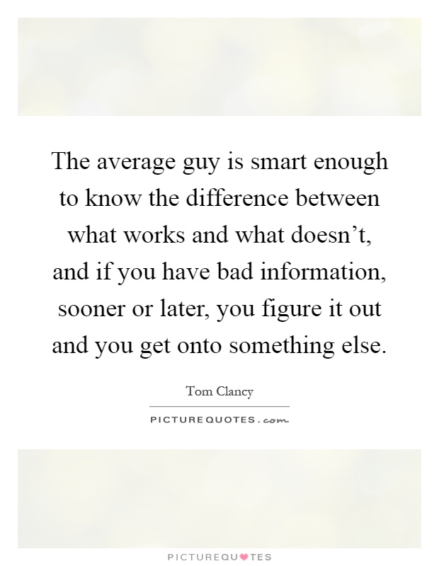 The average guy is smart enough to know the difference between what works and what doesn't, and if you have bad information, sooner or later, you figure it out and you get onto something else Picture Quote #1