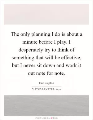 The only planning I do is about a minute before I play. I desperately try to think of something that will be effective, but I never sit down and work it out note for note Picture Quote #1