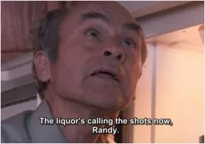 The liquor's calling the shots now, Randy Picture Quote #1