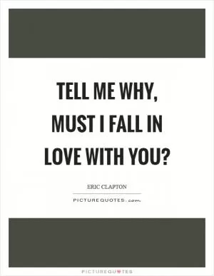Tell me why, must I fall in love with you? Picture Quote #1