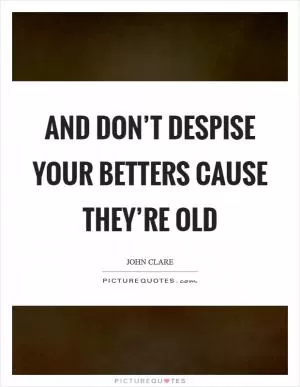 And don’t despise your betters cause they’re old Picture Quote #1