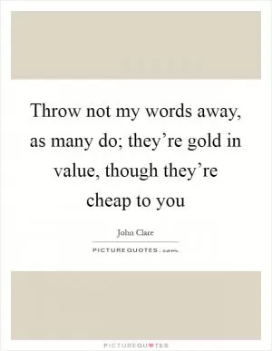 Throw not my words away, as many do; they’re gold in value, though they’re cheap to you Picture Quote #1