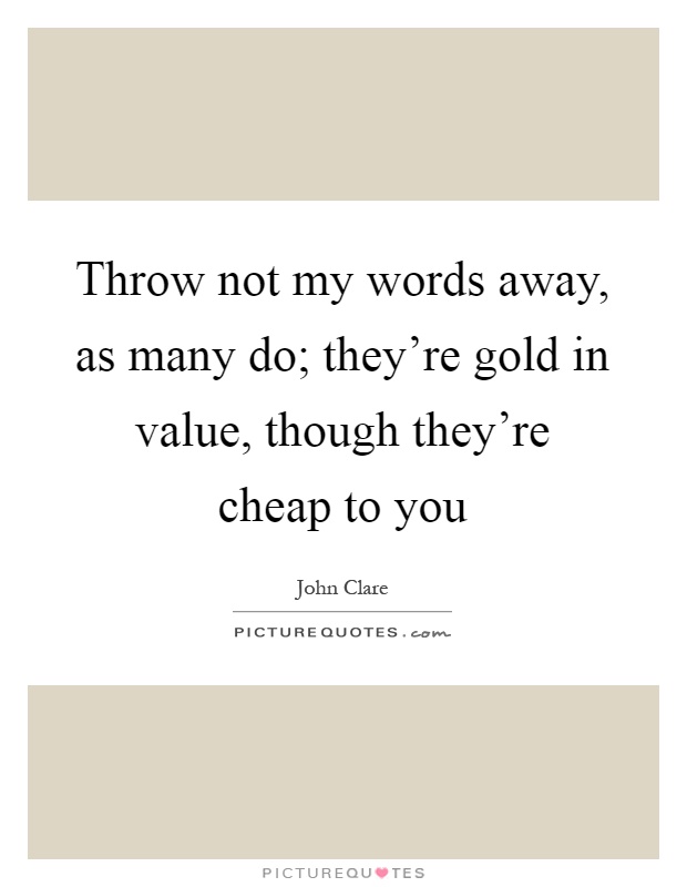 Throw not my words away, as many do; they're gold in value, though they're cheap to you Picture Quote #1