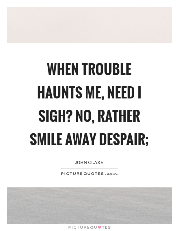 When trouble haunts me, need I sigh? No, rather smile away despair; Picture Quote #1