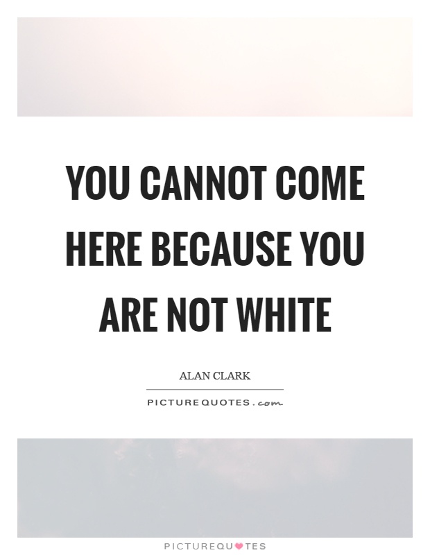 You cannot come here because you are not white Picture Quote #1