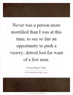 Never was a person more mortified than I was at this time, to see so fair an opportunity to push a victory; detroit lost for want of a few men Picture Quote #1