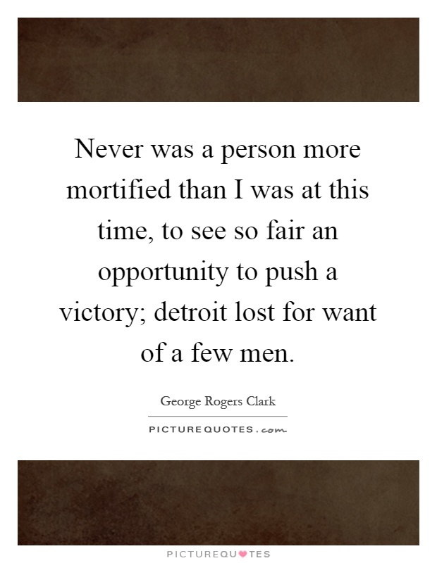 Never was a person more mortified than I was at this time, to see so fair an opportunity to push a victory; detroit lost for want of a few men Picture Quote #1