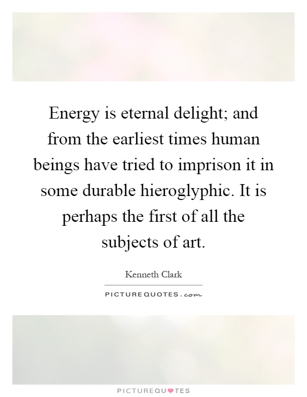 Energy is eternal delight; and from the earliest times human beings have tried to imprison it in some durable hieroglyphic. It is perhaps the first of all the subjects of art Picture Quote #1