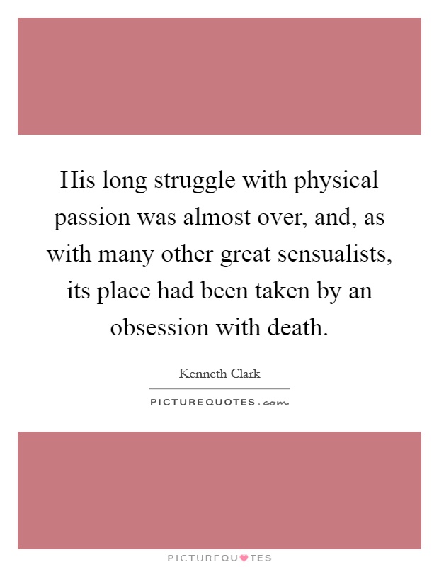 His long struggle with physical passion was almost over, and, as with many other great sensualists, its place had been taken by an obsession with death Picture Quote #1