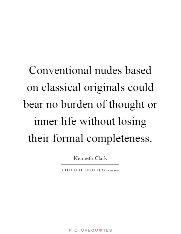 Conventional nudes based on classical originals could bear no burden of thought or inner life without losing their formal completeness Picture Quote #1