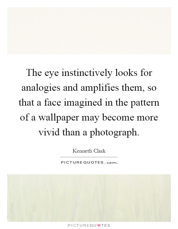 The eye instinctively looks for analogies and amplifies them, so that a face imagined in the pattern of a wallpaper may become more vivid than a photograph Picture Quote #1