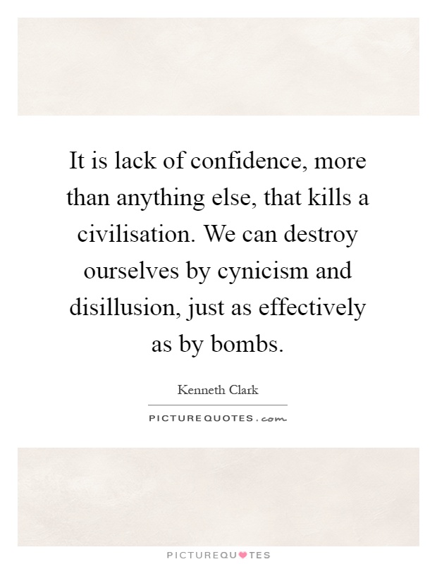 It is lack of confidence, more than anything else, that kills a civilisation. We can destroy ourselves by cynicism and disillusion, just as effectively as by bombs Picture Quote #1