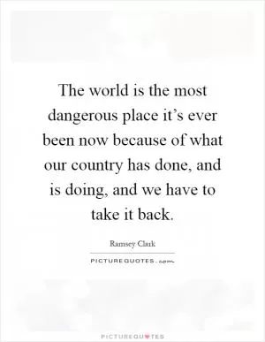The world is the most dangerous place it’s ever been now because of what our country has done, and is doing, and we have to take it back Picture Quote #1