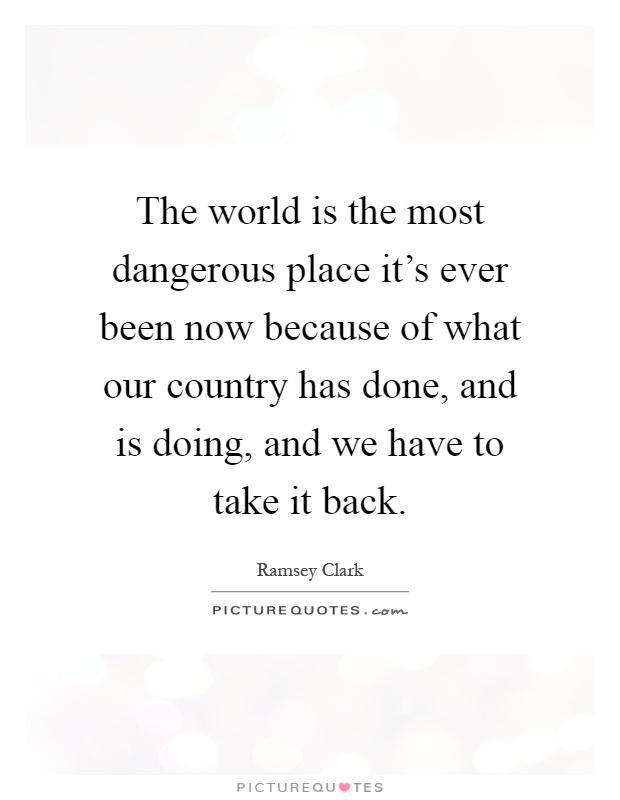 The world is the most dangerous place it's ever been now because of what our country has done, and is doing, and we have to take it back Picture Quote #1