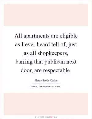 All apartments are eligible as I ever heard tell of, just as all shopkeepers, barring that publican next door, are respectable Picture Quote #1