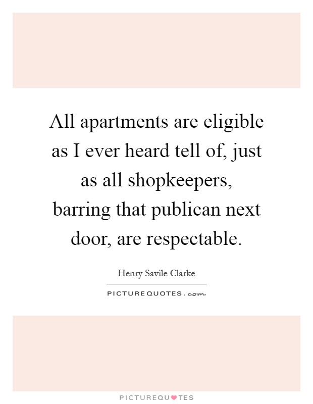 All apartments are eligible as I ever heard tell of, just as all shopkeepers, barring that publican next door, are respectable Picture Quote #1