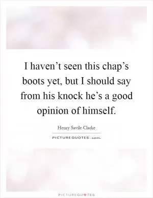 I haven’t seen this chap’s boots yet, but I should say from his knock he’s a good opinion of himself Picture Quote #1