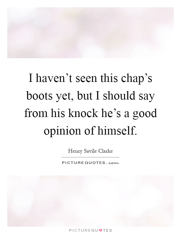 I haven't seen this chap's boots yet, but I should say from his knock he's a good opinion of himself Picture Quote #1