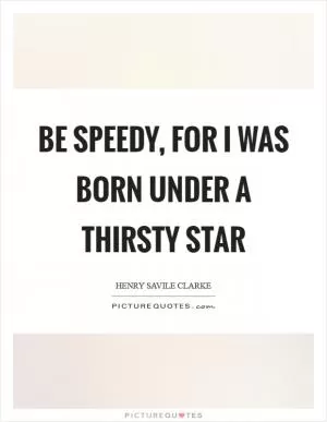 Be speedy, for I was born under a thirsty star Picture Quote #1