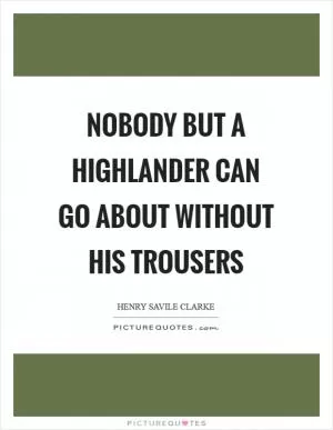 Nobody but a highlander can go about without his trousers Picture Quote #1
