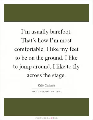 I’m usually barefoot. That’s how I’m most comfortable. I like my feet to be on the ground. I like to jump around, I like to fly across the stage Picture Quote #1