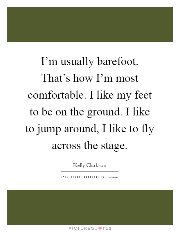 I'm usually barefoot. That's how I'm most comfortable. I like my feet to be on the ground. I like to jump around, I like to fly across the stage Picture Quote #1