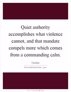 Quiet authority accomplishes what violence cannot, and that mandate compels more which comes from a commanding calm Picture Quote #1