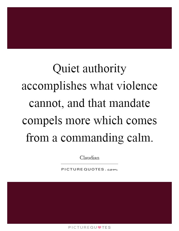 Quiet authority accomplishes what violence cannot, and that mandate compels more which comes from a commanding calm Picture Quote #1
