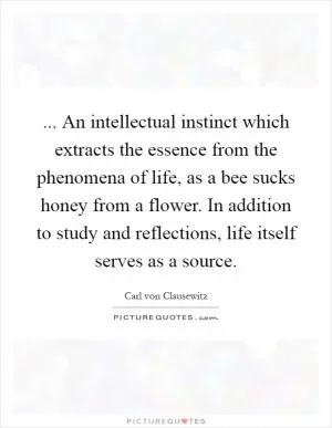 ... An intellectual instinct which extracts the essence from the phenomena of life, as a bee sucks honey from a flower. In addition to study and reflections, life itself serves as a source Picture Quote #1
