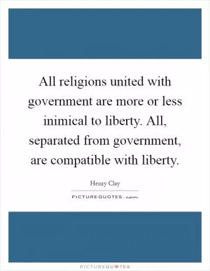 All religions united with government are more or less inimical to liberty. All, separated from government, are compatible with liberty Picture Quote #1
