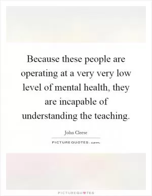 Because these people are operating at a very very low level of mental health, they are incapable of understanding the teaching Picture Quote #1