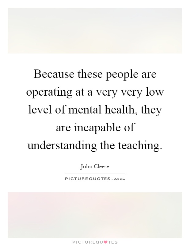 Because these people are operating at a very very low level of mental health, they are incapable of understanding the teaching Picture Quote #1