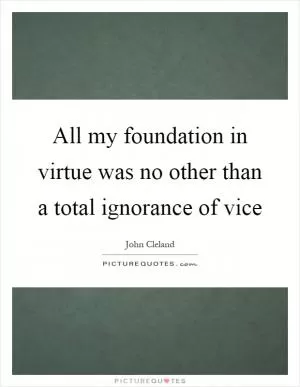 All my foundation in virtue was no other than a total ignorance of vice Picture Quote #1