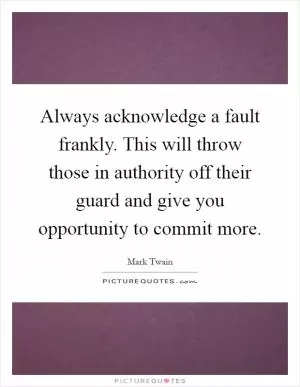 Always acknowledge a fault frankly. This will throw those in authority off their guard and give you opportunity to commit more Picture Quote #1