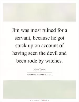 Jim was most ruined for a servant, because he got stuck up on account of having seen the devil and been rode by witches Picture Quote #1