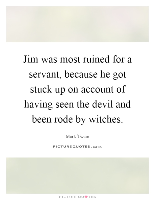 Jim was most ruined for a servant, because he got stuck up on account of having seen the devil and been rode by witches Picture Quote #1