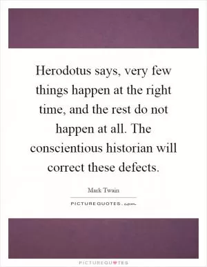 Herodotus says, very few things happen at the right time, and the rest do not happen at all. The conscientious historian will correct these defects Picture Quote #1