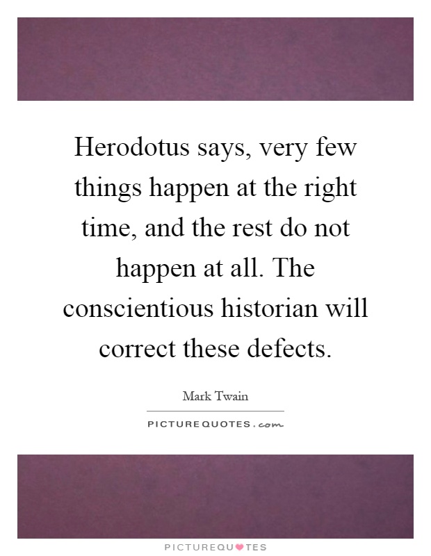 Herodotus says, very few things happen at the right time, and the rest do not happen at all. The conscientious historian will correct these defects Picture Quote #1