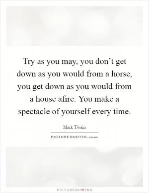 Try as you may, you don’t get down as you would from a horse, you get down as you would from a house afire. You make a spectacle of yourself every time Picture Quote #1