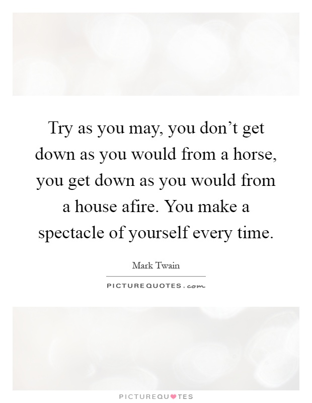 Try as you may, you don't get down as you would from a horse, you get down as you would from a house afire. You make a spectacle of yourself every time Picture Quote #1