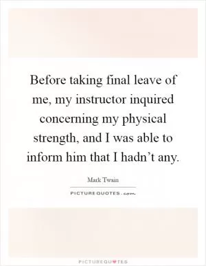 Before taking final leave of me, my instructor inquired concerning my physical strength, and I was able to inform him that I hadn’t any Picture Quote #1